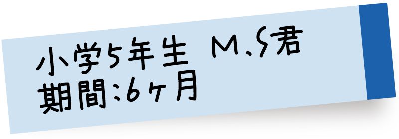 小学5年生 M.S君 期間:6ヶ月