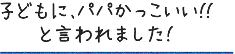 子どもに、パパかっこいい!!と言われました!