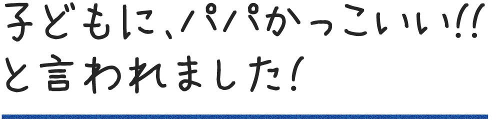 子どもに、パパかっこいい!!と言われました!